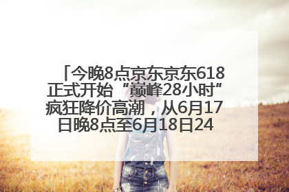 今晚8点京东京东618正式开始“巅峰28小时”疯狂降价高潮，从6月17日晚8点至6月18日24点内最便宜优惠