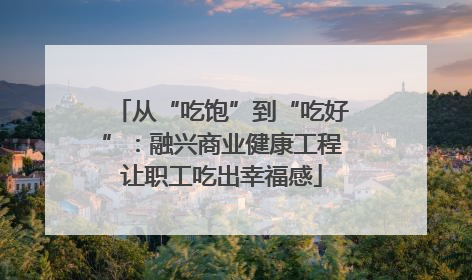 从“吃饱”到“吃好”：融兴商业健康工程让职工吃出幸福感