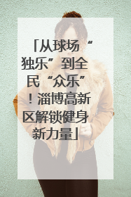 从球场“独乐”到全民“众乐”！淄博高新区解锁健身新力量