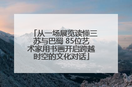 从一场展览读懂三苏与巴蜀 85位艺术家用书画开启跨越时空的文化对话