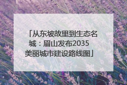 从东坡故里到生态名城：眉山发布2035美丽城市建设路线图