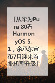 从华为Pura 80看HarmonyOS 5.1，余承东宣布7月迎来首批机型升级
