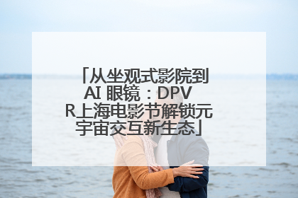 从坐观式影院到 AI 眼镜：DPVR上海电影节解锁元宇宙交互新生态