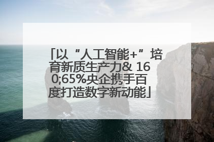 以“人工智能+”培育新质生产力& 160;65%央企携手百度打造数字新动能