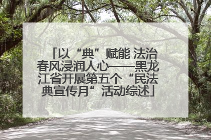 以“典”赋能 法治春风浸润人心——黑龙江省开展第五个“民法典宣传月”活动综述