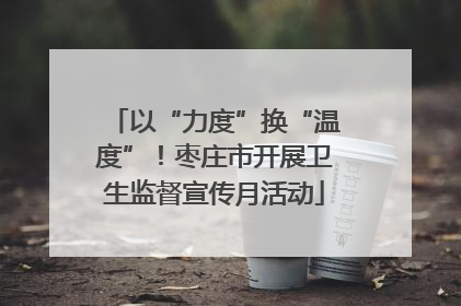 以“力度”换“温度”！枣庄市开展卫生监督宣传月活动