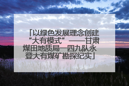 以绿色发展理念创建“大有模式”——甘肃煤田地质局一四九队永登大有煤矿勘探纪实