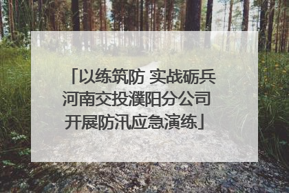 以练筑防 实战砺兵 河南交投濮阳分公司开展防汛应急演练
