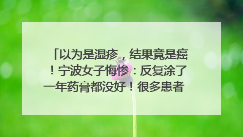 以为是湿疹，结果竟是癌！宁波女子悔惨：反复涂了一年药膏都没好！很多患者首诊都去了皮肤科