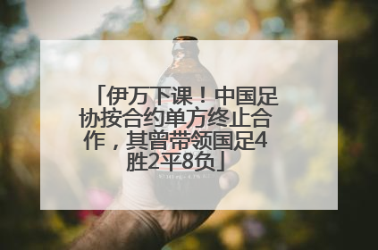 伊万下课！中国足协按合约单方终止合作，其曾带领国足4胜2平8负