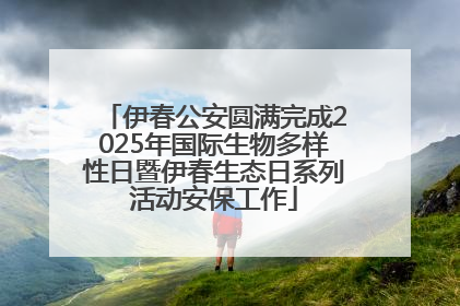 伊春公安圆满完成2025年国际生物多样性日暨伊春生态日系列活动安保工作