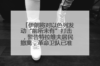 伊朗将对以色列发动“前所未有”打击，警告特拉维夫居民撤离，革命卫队已准备长期全面战争