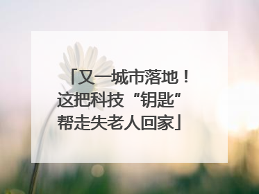 又一城市落地！这把科技“钥匙”帮走失老人回家