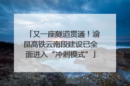 又一座隧道贯通！渝昆高铁云南段建设已全面进入“冲刺模式”