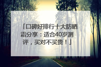 口碑好排行十大防晒霜分享：适合40岁测评，买对不买贵！