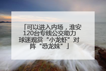 可以进入内场，淮安120台专线公交助力球迷观赏“小龙虾”对阵“恐龙妹”