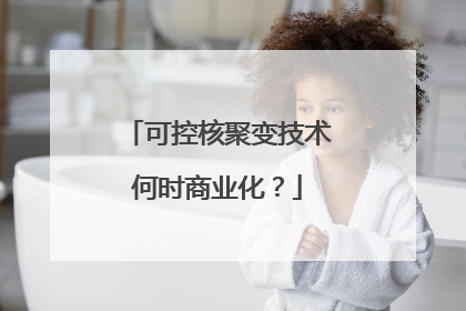 可控核聚变技术何时商业化？