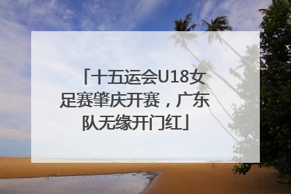 十五运会U18女足赛肇庆开赛，广东队无缘开门红