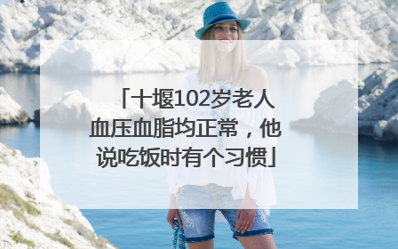十堰102岁老人血压血脂均正常，他说吃饭时有个习惯