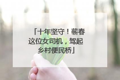十年坚守！蕲春这位女司机，驾起乡村便民桥