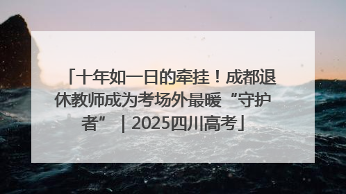 十年如一日的牵挂！成都退休教师成为考场外最暖“守护者”｜2025四川高考