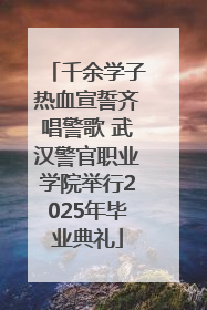 千余学子热血宣誓齐唱警歌 武汉警官职业学院举行2025年毕业典礼