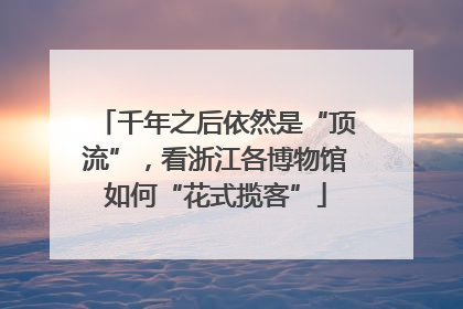 千年之后依然是“顶流”，看浙江各博物馆如何“花式揽客”