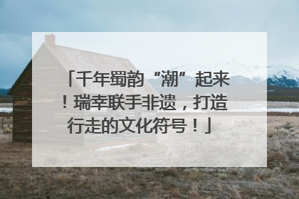 千年蜀韵“潮”起来！瑞幸联手非遗，打造行走的文化符号！