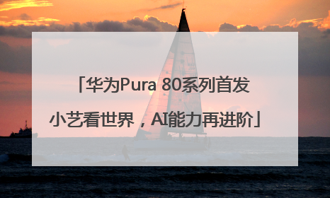 华为Pura 80系列首发小艺看世界，AI能力再进阶
