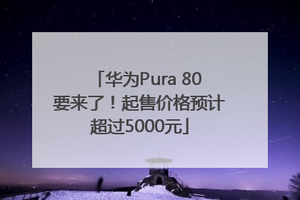 华为Pura 80要来了！起售价格预计超过5000元