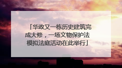 华政又一栋历史建筑完成大修，一场文物保护法模拟法庭活动在此举行