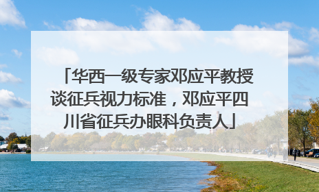 华西一级专家邓应平教授谈征兵视力标准，邓应平四川省征兵办眼科负责人