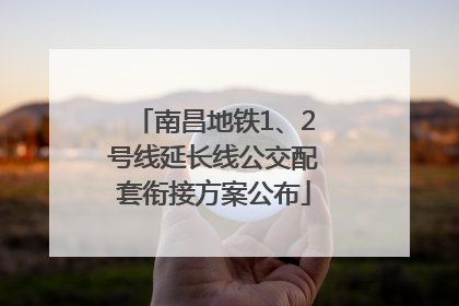 南昌地铁1、2号线延长线公交配套衔接方案公布