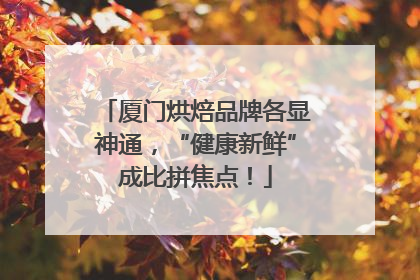 厦门烘焙品牌各显神通，“健康新鲜”成比拼焦点！