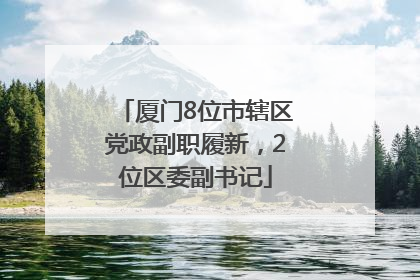 厦门8位市辖区党政副职履新，2位区委副书记