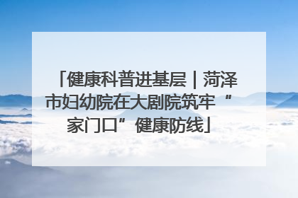 健康科普进基层｜菏泽市妇幼院在大剧院筑牢“家门口”健康防线