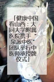 健康中国看山西：大同大学附属医院携手“泉派中医”团队举行中医师承授牌仪式
