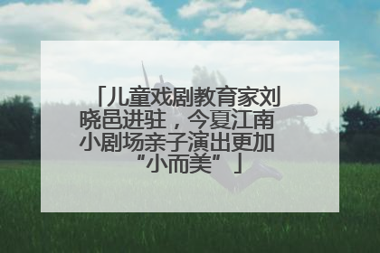 儿童戏剧教育家刘晓邑进驻，今夏江南小剧场亲子演出更加“小而美”