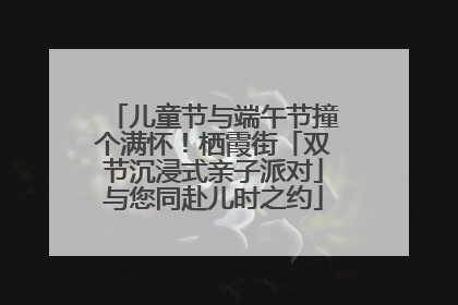 儿童节与端午节撞个满怀！栖霞街「双节沉浸式亲子派对」与您同赴儿时之约