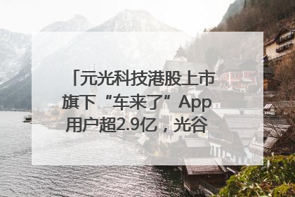 元光科技港股上市 旗下“车来了”App用户超2.9亿，光谷上市公司增至69家