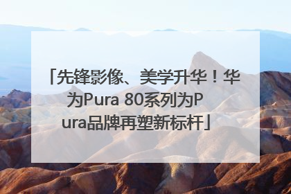 先锋影像、美学升华！华为Pura 80系列为Pura品牌再塑新标杆