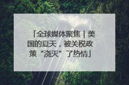 全球媒体聚焦｜美国的夏天，被关税政策“浇灭”了热情