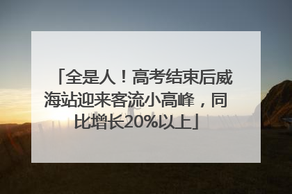 全是人！高考结束后威海站迎来客流小高峰，同比增长20%以上