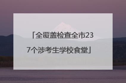 全覆盖检查全市237个涉考生学校食堂