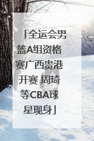 全运会男篮A组资格赛广西贵港开赛 周琦等CBA球星现身