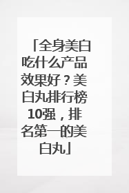 全身美白吃什么产品效果好？美白丸排行榜10强，排名第一的美白丸