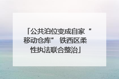 公共泊位变成自家“移动仓库” 铁西区柔性执法联合整治