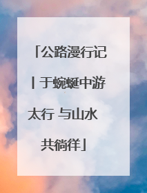 公路漫行记丨于蜿蜒中游太行 与山水共徜徉