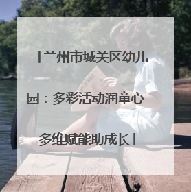 兰州市城关区幼儿园：多彩活动润童心 多维赋能助成长