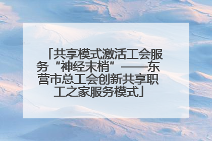 共享模式激活工会服务“神经末梢”——东营市总工会创新共享职工之家服务模式